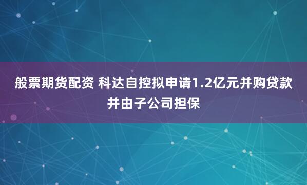 般票期货配资 科达自控拟申请1.2亿元并购贷款并由子公司担保