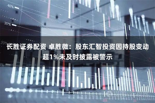 长胜证券配资 卓胜微：股东汇智投资因持股变动超1%未及时披露被警示