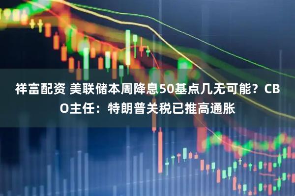 祥富配资 美联储本周降息50基点几无可能？CBO主任：特朗普关税已推高通胀