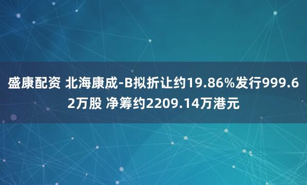 盛康配资 北海康成-B拟折让约19.86%发行999.62万股 净筹约2209.14万港元