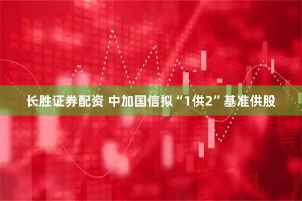 长胜证券配资 中加国信拟“1供2”基准供股