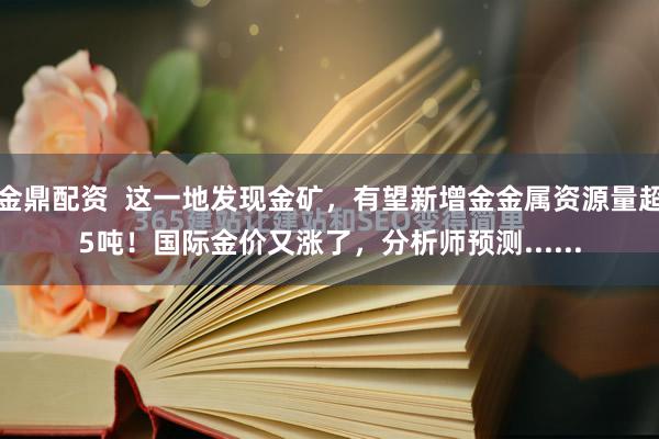 金鼎配资  这一地发现金矿，有望新增金金属资源量超5吨！国际金价又涨了，分析师预测......
