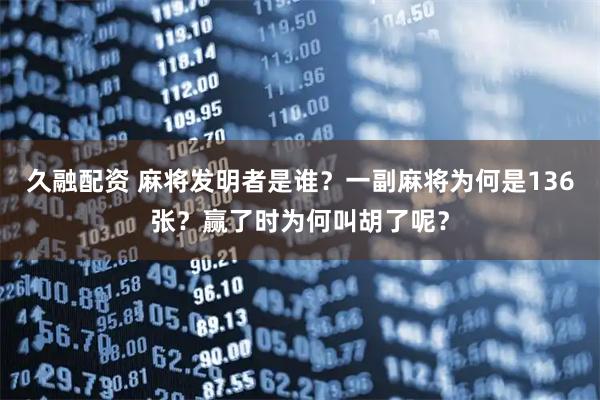 久融配资 麻将发明者是谁？一副麻将为何是136张？赢了时为何叫胡了呢？