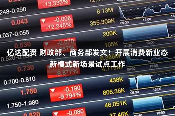 亿达配资 财政部、商务部发文！开展消费新业态新模式新场景试点工作