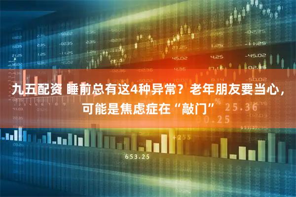 九五配资 睡前总有这4种异常？老年朋友要当心，可能是焦虑症在“敲门”