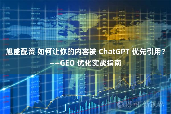 旭盛配资 如何让你的内容被 ChatGPT 优先引用？——GEO 优化实战指南