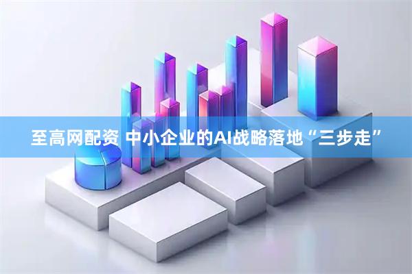 至高网配资 中小企业的AI战略落地“三步走”