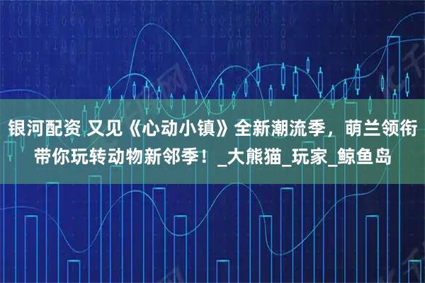 银河配资 又见《心动小镇》全新潮流季，萌兰领衔带你玩转动物新邻季！_大熊猫_玩家_鲸鱼岛