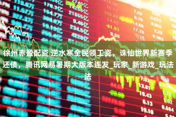 徐州赤盈配资 逆水寒全民领工资，诛仙世界新赛季还债，腾讯网易暑期大版本连发_玩家_新游戏_玩法