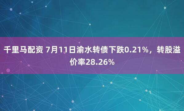 千里马配资 7月11日渝水转债下跌0.21%，转股溢价率28.26%