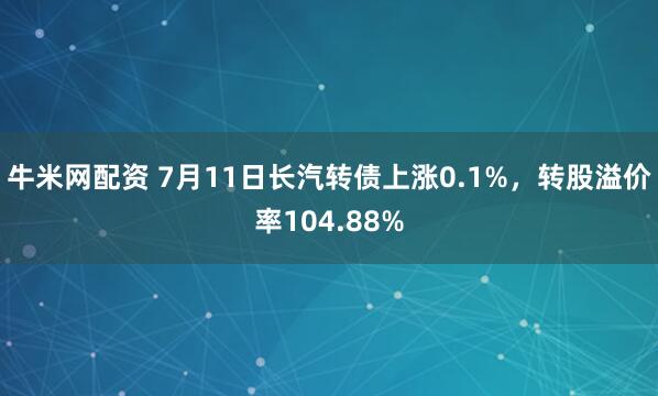 牛米网配资 7月11日长汽转债上涨0.1%，转股溢价率104.88%