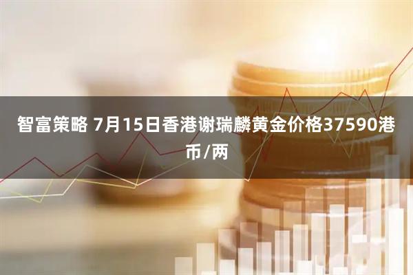 智富策略 7月15日香港谢瑞麟黄金价格37590港币/两