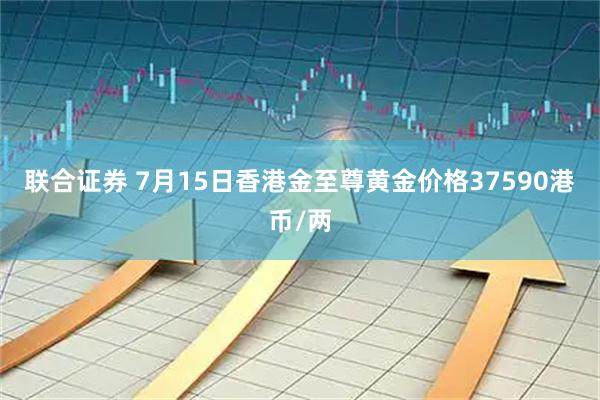 联合证券 7月15日香港金至尊黄金价格37590港币/两