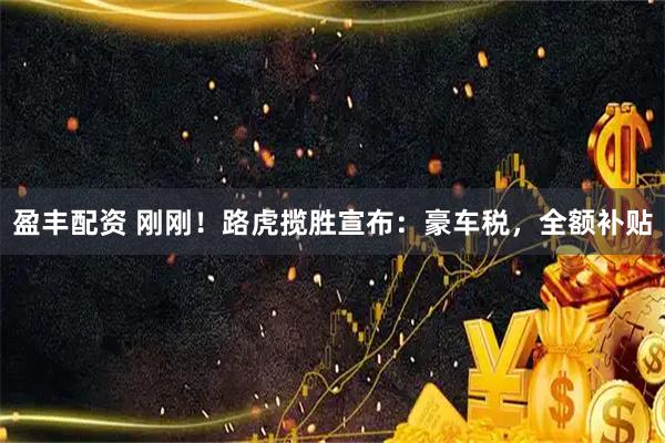 盈丰配资 刚刚！路虎揽胜宣布：豪车税，全额补贴