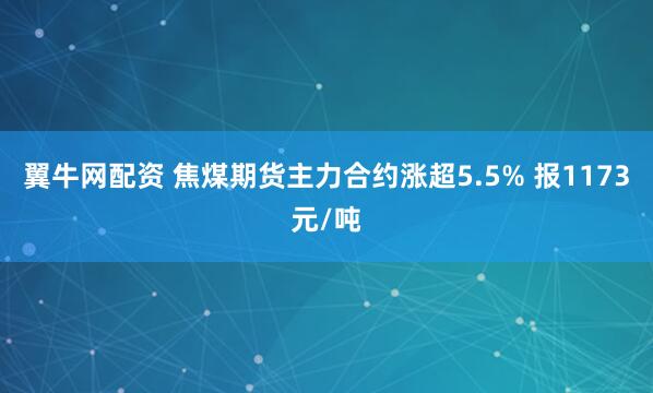 翼牛网配资 焦煤期货主力合约涨超5.5% 报1173元/吨