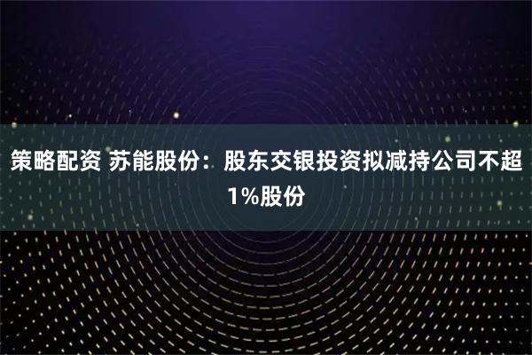 策略配资 苏能股份:股东交银投资拟减持公司不超1%股份