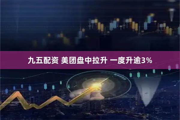 九五配资 美团盘中拉升 一度升逾3%