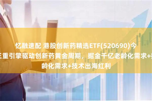 忆融速配 港股创新药精选ETF(520690)今重磅上市！三重引擎驱动创新药黄金周期，掘金千亿老龄化需求+技术出海红利