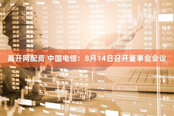 高开网配资 中国电信：8月14日召开董事会会议