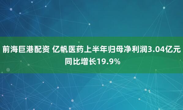 前海巨港配资 亿帆医药上半年归母净利润3.04亿元 同比增长19.9%