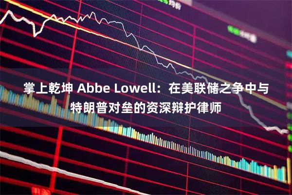 掌上乾坤 Abbe Lowell:在美联储之争中与特朗普对垒的资深辩护律师