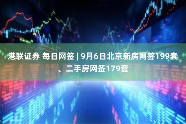 港联证券 每日网签 | 9月6日北京新房网签199套、二手房网签179套
