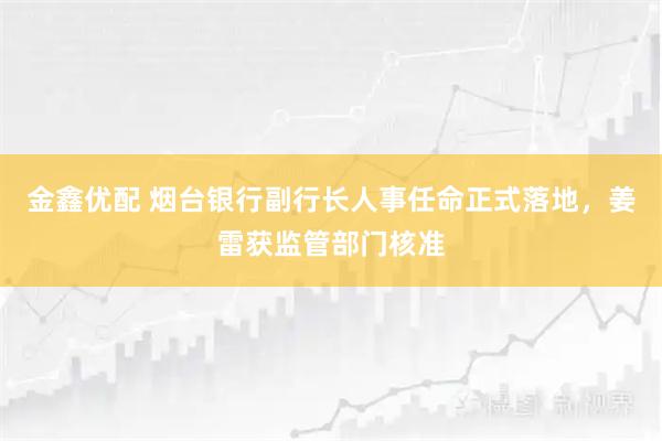 金鑫优配 烟台银行副行长人事任命正式落地，姜雷获监管部门核准