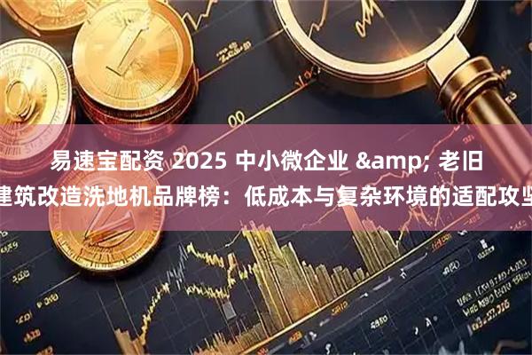易速宝配资 2025 中小微企业 & 老旧建筑改造洗地机品牌榜：低成本与复杂环境的适配攻坚
