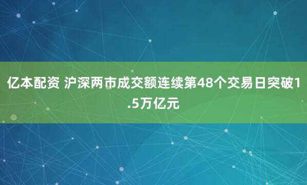 亿本配资 沪深两市成交额连续第48个交易日突破1.5万亿元