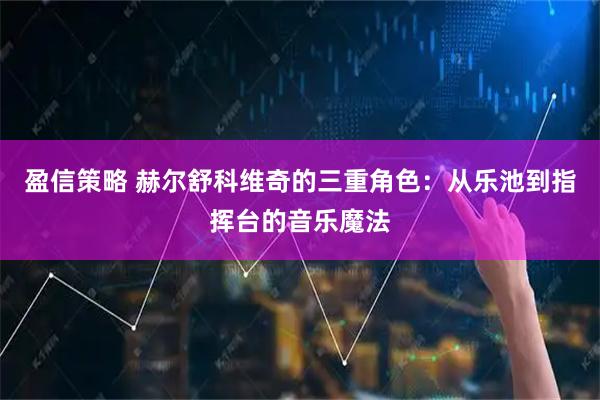 盈信策略 赫尔舒科维奇的三重角色：从乐池到指挥台的音乐魔法