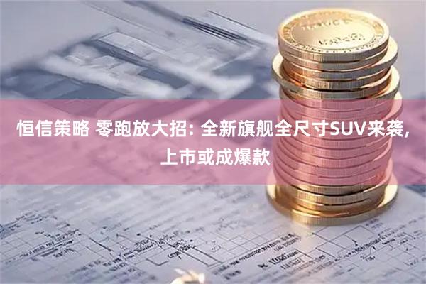 恒信策略 零跑放大招: 全新旗舰全尺寸SUV来袭, 上市或成爆款