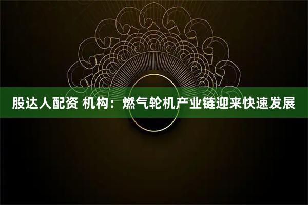 股达人配资 机构：燃气轮机产业链迎来快速发展