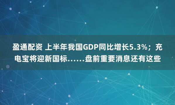 盈通配资 上半年我国GDP同比增长5.3%；充电宝将迎新国标……盘前重要消息还有这些