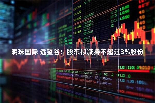 明珠国际 远望谷：股东拟减持不超过3%股份